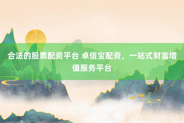 合法的股票配资平台 卓信宝配资，一站式财富增值服务平台