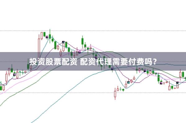投资股票配资 配资代理需要付费吗？
