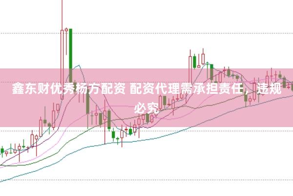 鑫东财优秀杨方配资 配资代理需承担责任，违规必究