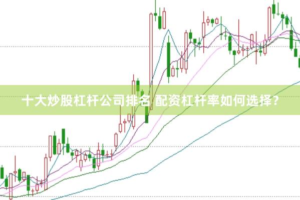 十大炒股杠杆公司排名 配资杠杆率如何选择？