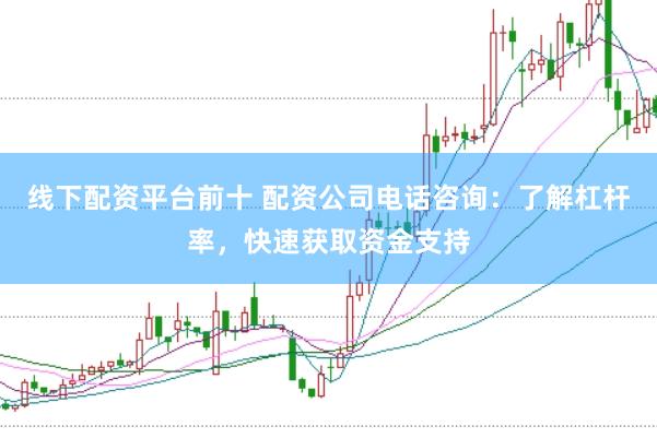 线下配资平台前十 配资公司电话咨询：了解杠杆率，快速获取资金支持