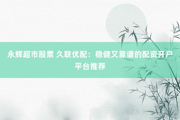 永辉超市股票 久联优配：稳健又靠谱的配资开户平台推荐