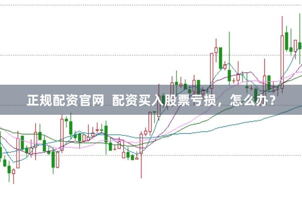 正规配资官网  配资买入股票亏损，怎么办？
