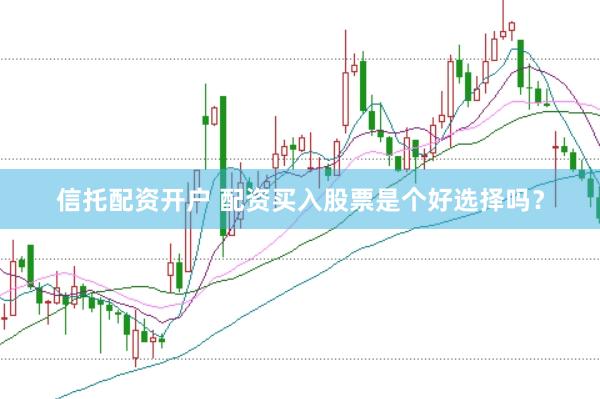 信托配资开户 配资买入股票是个好选择吗？