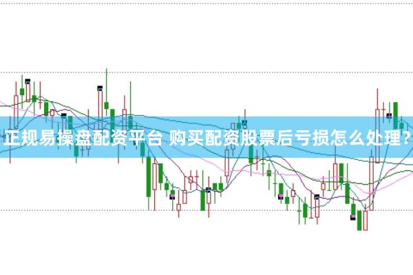 正规易操盘配资平台 购买配资股票后亏损怎么处理？