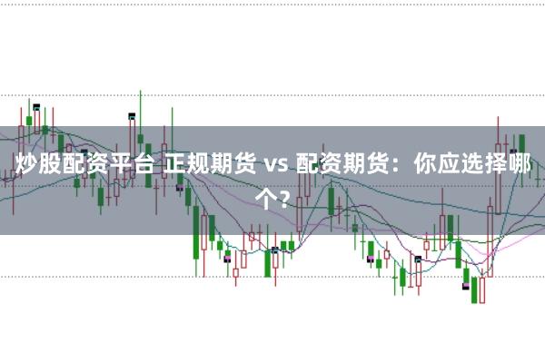 炒股配资平台 正规期货 vs 配资期货：你应选择哪个？
