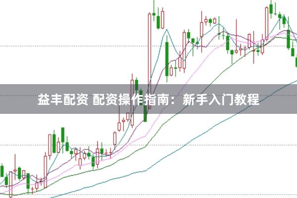 益丰配资 配资操作指南：新手入门教程