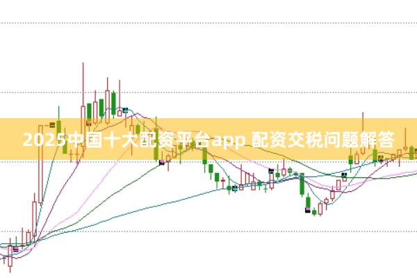2025中国十大配资平台app 配资交税问题解答