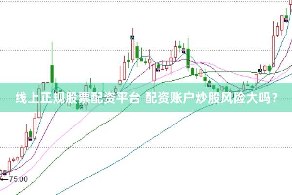 线上正规股票配资平台 配资账户炒股风险大吗?