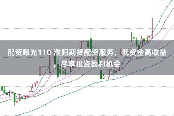 配资曝光110 濮阳期货配资服务，低资金高收益，尽享投资盈利机会