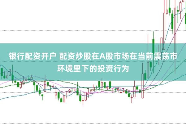 银行配资开户 配资炒股在A股市场在当前震荡市环境里下的投资行为