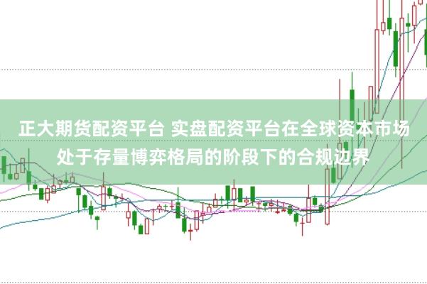 正大期货配资平台 实盘配资平台在全球资本市场处于存量博弈格局的阶段下的合规边界
