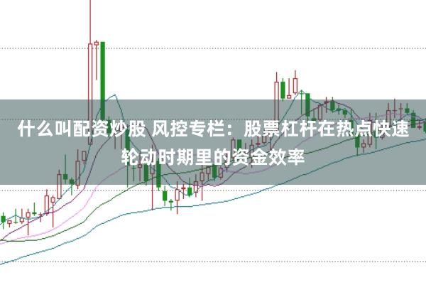 什么叫配资炒股 风控专栏：股票杠杆在热点快速轮动时期里的资金效率