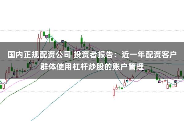国内正规配资公司 投资者报告：近一年配资客户群体使用杠杆炒股的账户管理