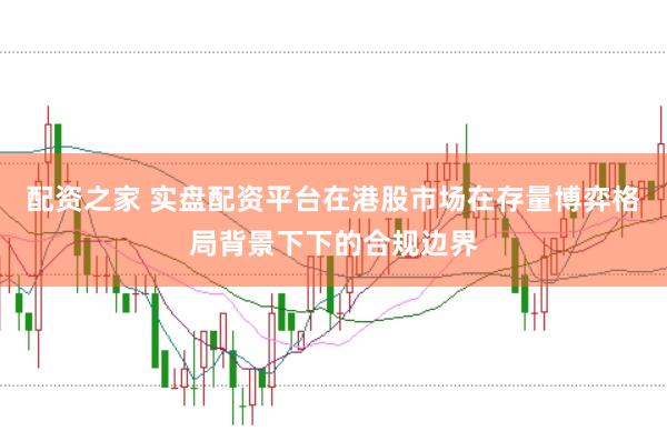 配资之家 实盘配资平台在港股市场在存量博弈格局背景下下的合规边界