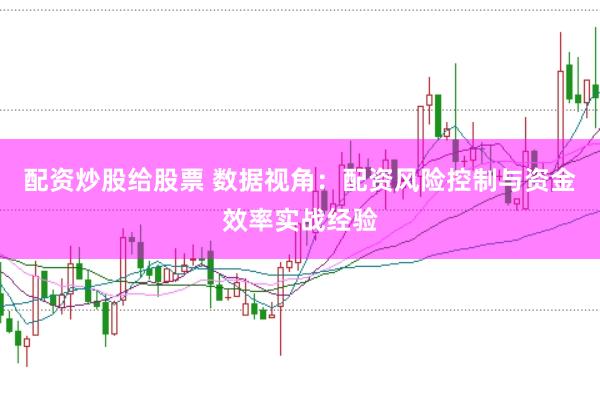 配资炒股给股票 数据视角：配资风险控制与资金效率实战经验