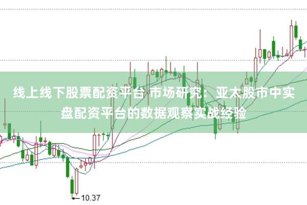 线上线下股票配资平台 市场研究：亚太股市中实盘配资平台的数据观察实战经验