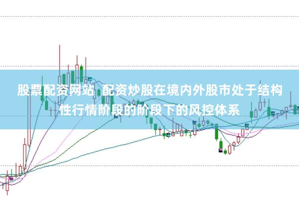 股票配资网站  配资炒股在境内外股市处于结构性行情阶段的阶段下的风控体系