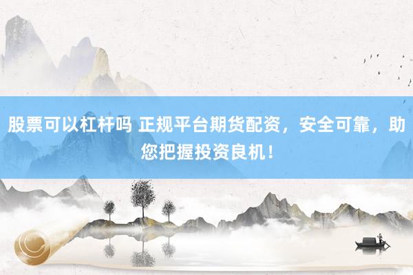 股票可以杠杆吗 正规平台期货配资，安全可靠，助您把握投资良机！