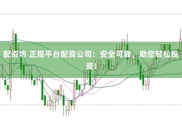 配资坊 正规平台配资公司：安全可靠，助您轻松投资！