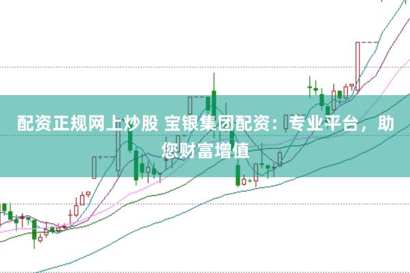 配资正规网上炒股 宝银集团配资：专业平台，助您财富增值