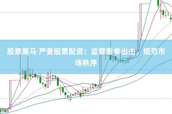 股票黑马 严查股票配资：监管重拳出击，规范市场秩序