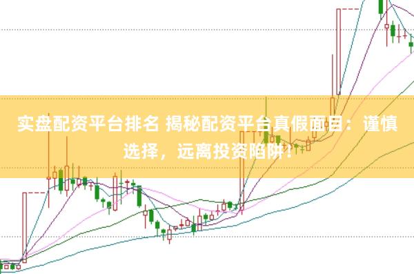 实盘配资平台排名 揭秘配资平台真假面目：谨慎选择，远离投资陷阱！