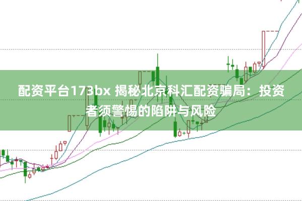 配资平台173bx 揭秘北京科汇配资骗局:投资者须警惕的陷阱与风险