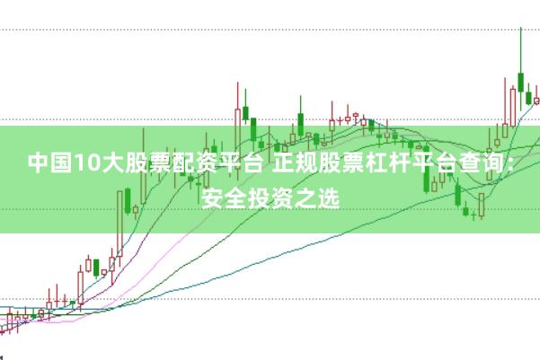 中国10大股票配资平台 正规股票杠杆平台查询：安全投资之选