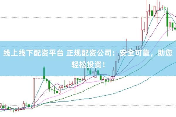 线上线下配资平台 正规配资公司：安全可靠，助您轻松投资！