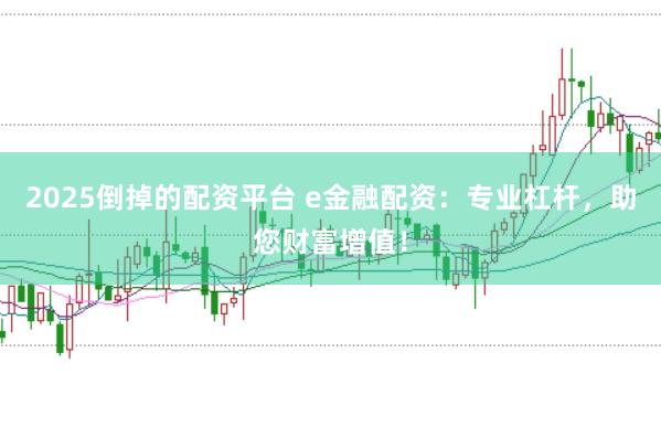 2025倒掉的配资平台 e金融配资：专业杠杆，助您财富增值！