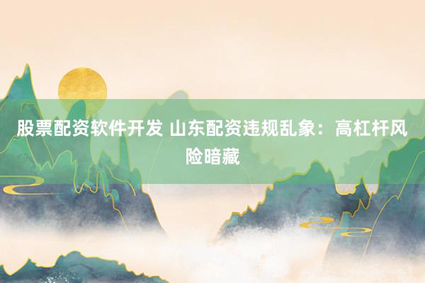股票配资软件开发 山东配资违规乱象：高杠杆风险暗藏