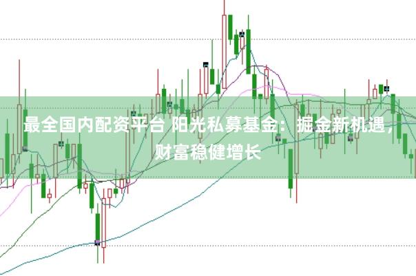 最全国内配资平台 阳光私募基金：掘金新机遇，财富稳健增长