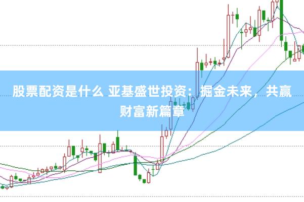 股票配资是什么 亚基盛世投资：掘金未来，共赢财富新篇章